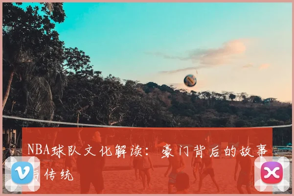 NBA球队文化解读：豪门背后的故事与传统