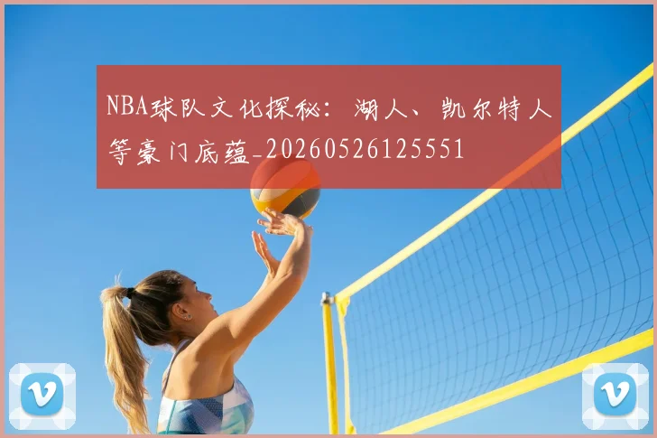 NBA球队文化探秘：湖人、凯尔特人等豪门底蕴_20260526125551