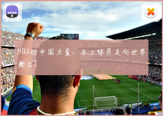 NBA的中国力量，本土球员走向世界舞台！