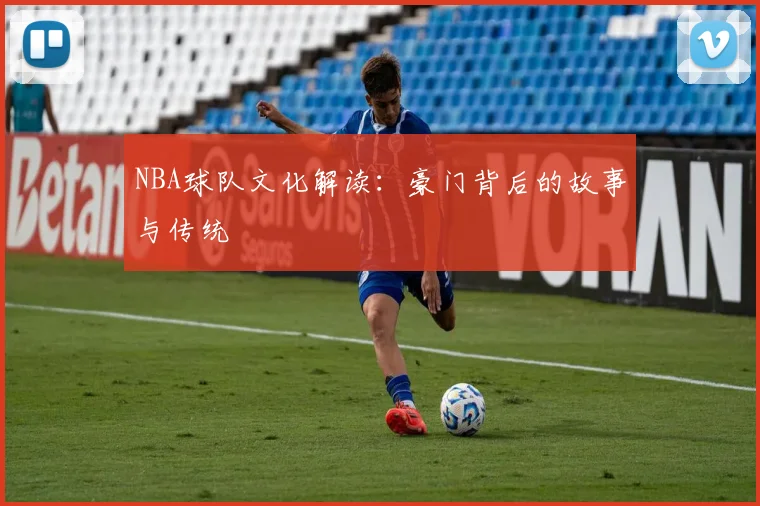 NBA球队文化解读：豪门背后的故事与传统