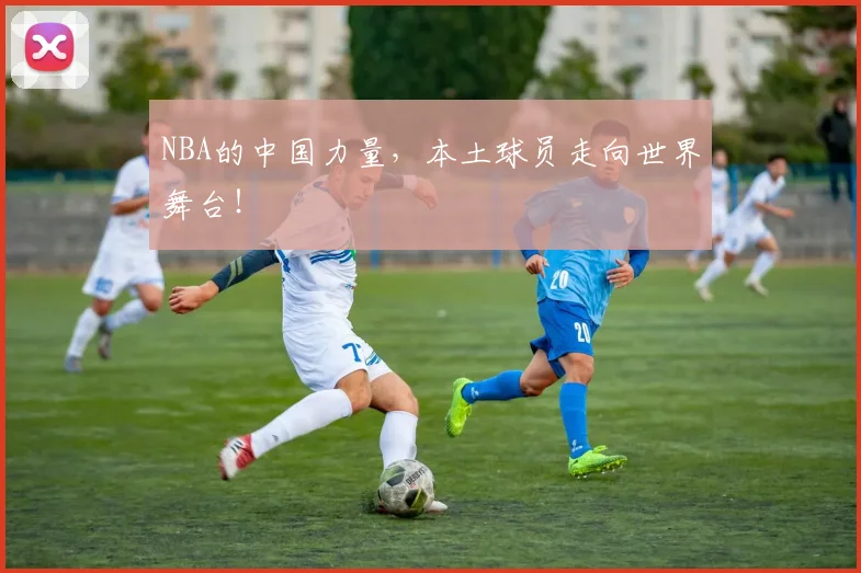 NBA的中国力量，本土球员走向世界舞台！